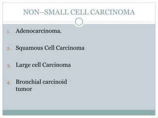 NON–SMALL CELL CARCINOMA
1. Adenocarcinoma.
2. Squamous Cell Carcinoma
3. Large cell Carcinoma
4. Bronchial carcinoid
tumor
 