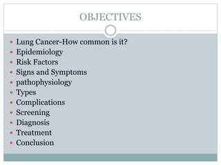 OBJECTIVES
 Lung Cancer-How common is it?
 Epidemiology
 Risk Factors
 Signs and Symptoms
 pathophysiology
 Types
 Complications
 Screening
 Diagnosis
 Treatment
 Conclusion
 