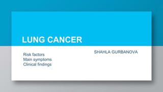 LUNG CANCER
Risk factors
Main symptoms
Clinical findings
SHAHLA GURBANOVA
 