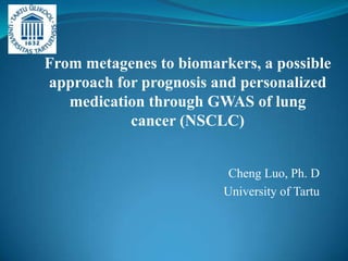 From metagenes to biomarkers, a possible
approach for prognosis and personalized
   medication through GWAS of lung
           cancer (NSCLC)


                          Cheng Luo, Ph. D
                         University of Tartu
 