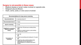Surgery is not possible in these cases:
• Bilateral disease or lymph nodes involved on opposite side.
• Malignant pleural effusion.
• Heart, carina, aorta, or vena cava is involved
 