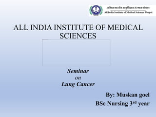 ALL INDIA INSTITUTE OF MEDICAL
SCIENCES
Seminar
on
Lung Cancer
By: Muskan goel
BSc Nursing 3rd year
 