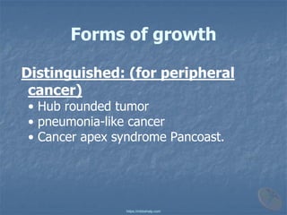 Forms of growth
Distinguished: (for peripheral
cancer)
• Hub rounded tumor
• pneumonia-like cancer
• Cancer apex syndrome Pancoast.
https://mbbshelp.com
 