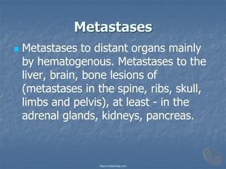 Metastases
◼ Metastases to distant organs mainly
by hematogenous. Metastases to the
liver, brain, bone lesions of
(metastases in the spine, ribs, skull,
limbs and pelvis), at least - in the
adrenal glands, kidneys, pancreas.
https://mbbshelp.com
 