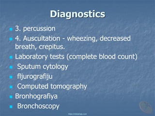 Diagnostics
◼ 3. percussion
◼ 4. Auscultation - wheezing, decreased
breath, crepitus.
◼ Laboratory tests (complete blood count)
◼ Sputum cytology
◼ fljurografiju
◼ Computed tomography
◼ Bronhografiya
◼ Bronchoscopy
https://mbbshelp.com
 