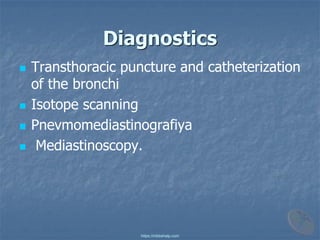 Diagnostics
◼ Transthoracic puncture and catheterization
of the bronchi
◼ Isotope scanning
◼ Pnevmomediastinografiya
◼ Mediastinoscopy.
https://mbbshelp.com
 