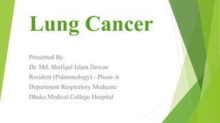 Lung Cancer
Presented By
Dr. Md. Shafiqul Islam Dewan
Resident (Pulmonology) - Phase-A
Department Respiratory Medicine
Dhaka Medical College Hospital
 