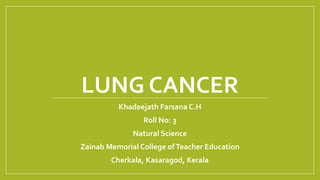 LUNG CANCER
Khadeejath Farsana C.H
Roll No: 3
Natural Science
Zainab Memorial College ofTeacher Education
Cherkala, Kasaragod, Kerala
 