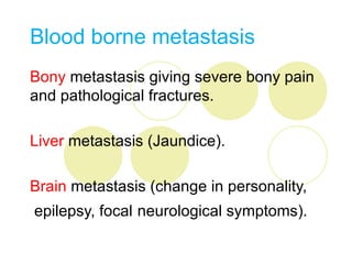 Blood borne metastasis
Bony metastasis giving severe bony pain
and pathological fractures.

Liver metastasis (Jaundice).

Brain metastasis (change in personality,
epilepsy, focal neurological symptoms).
 