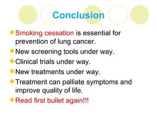 Conclusion
 Smoking cessation is essential for
  prevention of lung cancer.
 New screening tools under way.
 Clinical trials under way.
 New treatments under way.
 Treatment can palliate symptoms and
  improve quality of life.
 Read first bullet again!!!
 