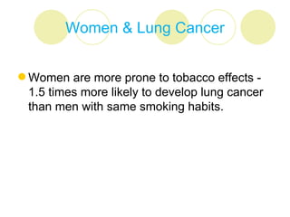 Women & Lung Cancer


 Women are more prone to tobacco effects -
  1.5 times more likely to develop lung cancer
  than men with same smoking habits.
 