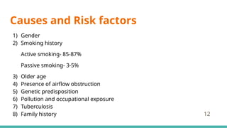 Causes and Risk factors
1) Gender
2) Smoking history
Active smoking- 85-87%
Passive smoking- 3-5%
3) Older age
4) Presence of airflow obstruction
5) Genetic predisposition
6) Pollution and occupational exposure
7) Tuberculosis
8) Family history 12
 