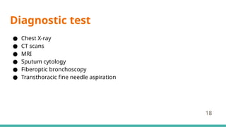 Diagnostic test
● Chest X-ray
● CT scans
● MRI
● Sputum cytology
● Fiberoptic bronchoscopy
● Transthoracic fine needle aspiration
18
 
