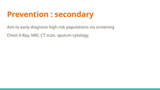 Prevention : secondary
Aim to early diagnose high risk populations via screening
Chest X-Ray, MRI, CT scan, sputum cytology.
 