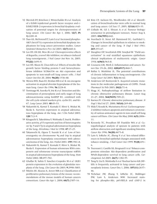Preneoplastic Lesions of the Lung          97


52 Merrick DT, Kittelson J, Winterhalder R et al. Analysis    64 Kim CF, Jackson EL, Woolfenden AE et al. Identiﬁ-
   of c-ErbB1/epidermal growth factor receptor and c-            cation of bronchioalveolar stem cells in normal lung
   ErbB2/HER-2 expression in bronchial dysplasia: eval-          and lung cancer. Cell Jun 17, 2005; 121(6):823–35.
   uation of potential targets for chemoprevention of         65 Collado M, Gil J, Efeyan A et al. Tumour biology:
   lung cancer. Clin Cancer Res Apr 1, 2006; 12(7, Pt            senescence in premalignant tumours. Nature Aug 4,
   1):2281–8.                                                    2005; 436(7051):642.
53 Tsao AS, McDonnell T, Lam S et al. Increased phospho-      66 Auerbach O, Stout AP, Hammond EC, Garﬁnkel L.
   AKT (Ser(473)) expression in bronchial dysplasia: im-         Changes in bronchial epithelium in relation to smok-
   plications for lung cancer prevention studies. Cancer         ing and cancer of the lung. N Engl J Med 1961;
   Epidemiol Biomarkers Prev Jul 2003; 12(7):660–4.              265:253–67.
54 Lee HY, Oh SH, Woo JK et al. Chemopreventive effects       67 Slaughter DP, Southwick HW, Smejkal W. “Field can-
   of deguelin, a novel Akt inhibitor, on tobacco-induced        cerization” in oral stratiﬁed squamous epithelium:
   lung tumorigenesis. J Natl Cancer Inst Nov 16, 2005;          clinical implications of multicentric origin. Cancer
   97(22):1695–9.                                                1954; 6(963):963–8.
55 Lee HY, Moon H, Chun KH et al. Effects of insulin-like     68 Coussens LM, Werb Z. Inﬂammation and cancer. Na-
   growth factor binding protein-3 and farnesyltrans-            ture Dec 19–26, 2002; 420(6917):860–7.
   ferase inhibitor SCH66336 on Akt expression and            69 Ballaz S, Mulshine JL. The potential contributions
   apoptosis in non-small-cell lung cancer cells. J Natl         of chronic inﬂammation to lung carcinogenesis. Clin
   Cancer Inst Oct 20, 2004; 96(20):1536–48.                     Lung Cancer Jul 2003; 5(1):46–62.
56 Westra WH, Baas IO, Hruban RH et al. K-ras oncogene        70 Anderson GP, Bozinovski S. Acquired somatic muta-
   activation in atypical alveolar hyperplasias of the hu-       tions in the molecular pathogenesis of COPD. Trends
   man lung. Cancer Res 1996; 56:2224–8.                         Pharmacol Sci Feb 2003; 24(2):71–6.
57 Tominaga M, Sueoka N, Irie K et al. Detection and dis-     71 Hogg JC. Pathophysiology of airﬂow limitation in
   crimination of preneoplastic and early stages of lung         chronic obstructive pulmonary disease. Lancet Aug
   adenocarcinoma using hmRNP B1, combined with                  21–27, 2004; 364(9435):709–21.
   the cell cycle-related markers p16, cyclin D1, and Ki-     72 Barnes PJ. Chronic obstructive pulmonary disease. N
   67. Lung Cancer 2003; 40:45–53.                               Engl J Med Jul 27, 2000; 343(4):269–80.
58 Nakanishi K, Kawai T, Kumaki F, Hiroi S, Mukai M,          73 Hida T, Kozaki K, Muramatsu H et al. Cyclooxygenase-
   Ikeda E. Survivin expression in atypical adenoma-             2 inhibitor induces apoptosis and enhances cytotoxic-
   tous hyperplasia of the lung. Am J Clin Pathol 2003;          ity of various anticancer agents in non-small cell lung
   120:712–9.                                                    cancer cell lines. Clin Cancer Res May 2000; 6(5):2006–
59 Kitaguchi S, Takeshima Y, Nishisaka T, Inai K. Prolifer-      11.
   ative activity, p53 expressin and loss of heterozygosity   74 Kennedy TC, Proudfoot SP, Franklin WA et al. Cy-
   on 3p, 9 and 17p in atypical adenomatous hyperplasia          topathological analysis of sputum in patients with
   of the lung. Hiroshima J Med Sci 1998; 47:17–25.              airﬂow obstruction and signiﬁcant smoking histories.
60 Takamochi K, Ogura T, Suzuki K et al. Loss of het-            Cancer Res 1996; 56(20):4673–8.
   erozygosity on chromosome 9q and 16p in atypical           75 Lam S, leRiche JC, Zheng Y et al. Sex-related differ-
   adenomatous hyperplasia concomitant with adeno-               ences in bronchial epithelial changes associated with
   carcinoma of the lung. Am J Pathol 2001; 159:1941–8.          tobacco smoking. J Natl Cancer Inst 1999; 91(8):691–
61 Nakanishi K, Kawai T, Kumaki F, Hirot S, Mukai M,             6.
   Ikeda E. Expression of human telomerase RNA com-           76 Tsurutani J, Castillo SS, Brognard J et al. Tobacco com-
   ponent and telomerase reverse transcriptase mRNA              ponents stimulate Akt-dependent proliferation and
   in atypical adenomatous hyperplasia of the lung. Hum          NFκB-dependent survival in lung cancer cells. Car-
   Pathol 2002; 33:697–702.                                      cinogenesis Jul 2005; 26(7):1182–95.
62 Ghaffar H, Sahin F, Sanchez-Cespedes M et al. LKB1         77 Tang X, Liu D, Shishodia S et al. Nuclear factor-kB (NF-
   protein expression in the evolution of glandular neo-         kB) is frequently activated in lung cancer and pre-
   plasia of the lung. Clin Cancer Res 2003; 9:2998–3003.        neoplastic lesions. Cancer Dec 1, 2006; 107(11):2637–
63 Nikitin AY, Alcaraz A, Anver MR et al. Classiﬁcation of       46.
   proliferative pulmonary lesions of the mouse: recom-       78 Tichelaar JW, Zhang Y, leRiche JC, Biddinger
   mendations of the mouse models of human cancers               PW, Lam S, Anderson MW. Increased stain-
   consortium. Cancer Res Apr 1, 2004; 64(7):2307–16.            ing for phospho-Akt, p65/RELA and cIAP-2 in
 