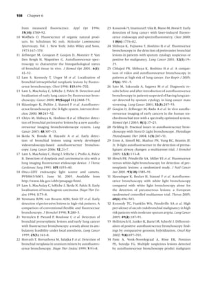 108     Chapter 6


     from measured ﬂuorescence. Appl Opt 1996;                   23 Kusunoki Y, Imamura F, Uda H, Mano M, Horai T. Early
     35(10):1780–92.                                                detection of lung cancer with laser-induced ﬂuores-
10   Wolfbeis O. Fluorescence of organic natural prod-              cence endoscopy and spectroﬂuorometry. Chest 2000;
     ucts. In: Schulman SG (ed). Molecular Luminescence             118(6):1776–82.
     Spectroscopy, Vol. 1. New York: John Wiley and Sons,        24 Shibuya K, Fujisawa T, Hoshino H et al. Fluorescence
     1973:167–370.                                                  bronchoscopy in the detection of preinvasive bronchial
11   Zellweger M, Grosjean P, Goujon D, Monnier P, Van              lesions in patients with sputum cytology suspicious or
                             `
     Den Bergh H, Wagnieres G. Autoﬂuorescence spec-                positive for malignancy. Lung Cancer 2001; 32(1):19–
     troscopy to characterize the histopathological status          25.
     of bronchial tissue in vivo. J Biomed Opt 2001; 6(1):       25 Chhajed PN, Shibuya K, Hoshino H et al. A compar-
     41–52.                                                         ison of video and autoﬂuorescence bronchoscopy in
12   Lam S, Kennedy T, Unger M et al. Localization of               patients at high risk of lung cancer. Eur Respir J 2005;
     bronchial intraepithelial neoplastic lesions by ﬂuores-        25(6): 951–5.
     cence bronchoscopy. Chest 1998; 113:696–702.                26 Sato M, Sakurada A, Sagawa M et al. Diagnostic re-
13   Lam S, MacAulay C, leRiche J, Palcic B. Detection and          sults before and after introduction of autoﬂuorescence
     localization of early lung cancer by ﬂuorescence bron-         bronchoscopy in patients suspected of having lung can-
     choscopy. Cancer 2000; 89(Suppl 11):2468–73.                   cer detected by sputum cytology in lung cancer mass
14   Haussinger K, Pichler J, Stanzel F et al. Autoﬂuores-
       ¨                                                            screening. Lung Cancer 2001; 32(3):247–53.
     cence bronchoscopy: the D-light system. Intervent Bron-     27 Goujon D, Zellweger M, Radu A et al. In vivo autoﬂu-
     chosc 2000; 30:243–52.                                         orescence imaging of early cancers in the human tra-
15   Chiyo M, Shibuya K, Hoshino H et al. Effective detec-          cheobronchial tree with a spectrally optimized system.
     tion of bronchial preinvasive lesions by a new autoﬂu-         Biomed Opt J 2003; 8(1):17–25.
     orescence imaging bronchovideoscope system. Lung            28 Fielding D. Practical issues in autoﬂuorescence bron-
     Cancer 2005; 48:307–13.                                        choscopy with Storz D Light bronchoscope. Photodiagn
16   Ikeda N, Honda H, Hayashi A et al. Early detec-                Photodynamic Ther 2004; 1(3):247–51.
     tion of bronchial lesions using newly developed             29 Ernst A, Simoff MJ, Mathur PN, Yung RC, Beamis JF,
     videoendoscopy-based autoﬂuorescence bronchos-                 Jr. D-light autoﬂuorescence in the detection of prema-
     copy. Lung Cancer 2006; 52:21–7.                               lignant airway changes: a multicenter trial. J Bronchol
17   Lam S, MacAulay C, Hung J, leRiche J, Proﬁo A, Palcic          2005; 12(3):133–8.
     B. Detection of dysplasia and carcinoma in situ with a      30 Hirsch FR, Prindiville SA, Miller YE et al. Fluorescence
     lung imaging ﬂuorescence endoscope device. J Thorac            versus white-light bronchoscopy for detection of pre-
     Cardiovasc Surg 1993; 105:1035–40.                             neoplastic lesions: a randomized study. J Natl Cancer
18   Onco-LIFE endoscopic light source and camera.                  Inst 2001; 93(18):1385–91.
     P950043/S003. June 30, 2005. Available from                 31 Haussinger K, Becker H, Stanzel F et al. Autoﬂuores-
     http://www.fda.gov/cdrh/pmapage/html.                          cence bronchoscopy with white light bronchoscopy
19   Lam S, MacAulay C, leRiche J, Ikeda N, Palcic B. Early         compared with white light bronchoscopy alone for
     localization of bronchogenic carcinoma. Diagn Ther En-         the detection of precancerous lesions: a European
     dosc 1994; 1:75–8.                                             randomised controlled multicentre trial. Thorax 2005;
20   Venmans BJW, van Boxem AJM, Smit EF et al. Early               60(6):496–503.
     detection of preinvasive lesions in high-risk patients. A   32 Kennedy TC, Franklin WA, Prindiville SA et al. High
     comparison of conventional ﬂexible and ﬂuorescence             prevalence of occult endobronchial malignancy in high
     bronchoscopy. J Bronchol 1998; 5:280–3.                        risk patients with moderate sputum atypia. Lung Cancer
21   Vermylen P, Pierard P, Roufosse C et al. Detection of          2005; 49(2):187–91.
     bronchial preneoplastic lesions and early lung cancer       33 Helfritzsch H, Junker K, Bartel M, Scheele J. Differenti-
     with ﬂuorescence bronchoscopy: a study about its am-           ation of positive autoﬂuorescence bronchoscopy ﬁnd-
     bulatory feasibility under local anesthesis. Lung Cancer       ings by comparative genomic hybridization. Oncol Rep
     1999; 25(3):161–8.                                             2002; 9(4):697–701.
22   Horvath T, Horvathova M, Salajka F et al. Detection of      34 Pasic A, Vonk-Noordegraaf A, Risse EK, Postmus
     bronchial neoplasia in uranium miners by autoﬂuores-           PE, Sutedja TG. Multiple suspicious lesions detected
     cence bronchoscopy. Diagn Ther Endosc 1999; 5:91–8.            by autoﬂuorescence bronchoscopy predict malignant
 