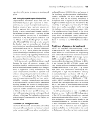 Pathology and Pathogenesis of Adenocarcinoma          133


a predictor of response to treatment, as discussed          and ampliﬁcations [105,106]. However, because of
below.                                                      the high frequency of chromosome imbalance (ane-
                                                            uploidy), multicolor FISH probes have been devel-
High throughput gene expression proﬁling                    oped [107] with the aim of using aneuploidy as
Oligonucleotide microarrays have been used to               a diagnostic tool. In equivocal cases, FISH can be
comprehensively assess gene expression in adeno-            helpful to conﬁrm diagnosis and may enhance the
carcinoma and to relate these patterns to outcome.          sensitivity of cytological procedures [72,107–109].
Based on patterns of gene expression tumors were            It may also be useful as a predictive tool in assessing
found to segregate into groups that are not pre-            risk for future carcinoma in high-risk patients [110].
dictable by conventional morphological classiﬁca-           FISH may be employed more broadly in the future
tion schemes with some tumors expressing proﬁles            as signiﬁcance of aneuploidy becomes evident and
of neuroendocrine, pneumocyte, or squamoid dif-             better probes are developed. Finally, FISH for spe-
ferentiation [8,99]. The prognoses of tumors that           ciﬁc genetic imbalances has shown promise as a pre-
are deﬁned by these classiﬁer groups are statisti-          dictor of response to EGFR blockade as described
cally different [8,100]. Although speciﬁc genes in          below.
the classiﬁers may vary somewhat, raw data from
across institutions is similar and can be harmonized        Predictors of response to treatment
mathematically to arrive at a common informative            NSCLC has long been known to strongly express
gene list [101,102]. There is considerable overlap in       EGFR (reviewed in [111]) but the molecular mech-
tumor-associated gene expression between human              anism behind this overexpression has only recently
and mouse tumors [103], supporting the notion that          been addressed. Nonmucinous and some mucinous
the animal tumors are driven by some of the same            BAC are among the NSCLC that strongly express
molecular mechanisms as human tumors.                       EGFR protein [112], either with or without coex-
   While these studies are of biological interest and       pression of the ErbB partner, HER2/neu. In 2003,
illustrate the power of microarray analyses, the            it was reported that 21% of NSCLC contain high
technology involved remains complicated and ex-             copy number (>3) or ampliﬁcation of chromoso-
pensive and to date most studies have been used pri-        mal loci containing the EGFR1 gene [113]. Tumors
marily to supplement existing morphological lung            with either true ampliﬁcation consisting of clus-
cancer categorizations. Recently, an approach that          tered signals or high polysomy behaved similarly
addresses changes in gene expression proﬁles en-            in statistical analyses and tumors with either ab-
gendered by molecular pathology that is frequently          normality were therefore considered together as
present in adenocarcinoma. This has been accom-             high copy number tumors or “FISH positive.” FISH-
plished by examining changes in gene expression             positive NSCLC with high-level protein expression
in cell lines into which genes regulating speciﬁc cell      generally had a worse prognosis than FISH-negative
signaling pathways are introduced using recombi-            NSCLC but adenocarcinomas were not considered
nant adenoviral constructs [104]. The resulting gene        separately in this study and the overall numbers of
expression proﬁles correlate with clinical outcome          tumors were small.
in NSCLC so that it is now possible to relate out-             In 2004, point mutations in exon 18 and 21 and
come with underlying molecular pathology without            deletions in exon 19, all in the ATP-binding region
reference to histology. The implications of this work       of the EGFR tyrosine kinase domain were reported
for assessment of outcome and selection therapy are         almost simultaneously in lung tumors by two sep-
discussed below.                                            arate groups [114]. In one reported series [78], 16
                                                            mutations were found in 119 tumors and all but one
Fluorescence in situ hybridization                          of these tumors were adenocarcinomas. Slightly less
Structural chromosomal abnormalities abound in              than half (49%) of the tumors were from Japanese
pulmonary adenocarcinomas and include whole or              patients and all but one of the mutations was found
partial chromosomal losses, gains, translocations,          in the Japanese cohort. Several of the patients tested
 
