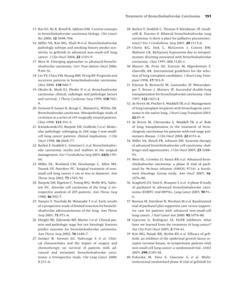 Treatment of Bronchioloalveolar Carcinoma             151


15 Raz DJ, He B, Rosell R, Jablons DM. Current concepts        28 Barlesi F, Doddoli C, Thomas P, Kleisbauer JP, Giudi-
   in bronchioloalveolar carcinoma biology. Clin Cancer           celli R, Fuentes P. Bilateral bronchioloalveolar lung
   Res 2006; 12:3698–704.                                         carcinoma: is there a place for palliative pneumonec-
16 Miller VA, Kris MG, Shah N et al. Bronchioloalveolar           tomy? Eur J Cardiothorac Surg 2001; 20:1113–6.
   pathologic subtype and smoking history predict sen-         29 Chetty KG, Dick C, McGovern J, Conroy RM,
   sitivity to geﬁtinib in advanced non-small-cell lung           Mahutte CK. Refractory hypoxemia due to intrapul-
   cancer. J Clin Oncol 2004; 22:1103–9.                          monary shunting associated with bronchioloalveolar
17 West H. Emerging approaches to advanced bronchi-               carcinoma. Chest 1997; 111:1120–1.
   oloalveolar carcinoma. Curr Treat Options Oncol 2006;       30 Maurer JR, Frost AE, Estenne M, Higenbottam T,
   7:69–76.                                                       Glanville AR. International guidelines for the selec-
18 Liu YY, Chen YM, Huang MH, Perng RP. Prognosis and             tion of lung transplant candidates. J Heart Lung Trans-
   recurrent patterns in bronchioloalveolar carcinoma.            plant 1998; 17:703–9.
   Chest 2000; 118:940–7.                                      31 Etienne B, Bertocchi M, Gamondes JP, Wiesendan-
19 Okubo K, Mark EJ, Flieder D et al. Bronchoalveolar             ger T, Brune J, Mornex JF. Successful double-lung
   carcinoma: clinical, radiologic and pathologic factors         transplantation for bronchioalveolar carcinoma. Chest
   and survival. J Thorac Cardiovasc Surg 1999; 118:702–          1997; 112:1423–4.
   9.                                                          32 de Perrot M, Fischer S, Waddell TK et al. Management
                               ´
20 Dumont P, Gasser B, Rouge C, Massard G, Wihlm JM.              of lung transplant recipients with bronchogenic carci-
   Bronchoalveolar carcinoma. Histopathologic study of            noma in the native lung. J Heart Lung Transplant 2003;
   evolution in a series of 105 surgically treated patients.      22:87–9.
   Chest 1998; 113:391–5.                                      33 de Perrot M, Chernenko S, Waddell TK et al. Role
21 Kwiatkowski DJ, Harpole DH, Godleski J et al. Molec-           of lung transplantation in the treatment of bron-
   ular pathologic substaging in 244 stage I non-small-           chogenic carcinomas for patients with end-stage pul-
   cell lung cancer patients: clinical implication. J Clin        monary disease. J Clin Oncol 2004; 22:4351–6.
   Oncol 1998; 16:2468–77.                                     34 Miller VA, Hirsch FR, Johnson DH. Systemic therapy
22 Barlesi F, Doddoli C, Gimenez C et al. Bronchioloalve-         of advanced bronchioloalveolar cell carcinoma: chal-
   olar carcinoma: myths and realities in the surgical            lenges and opportunities. J Clin Oncol 2005; 23:3288–
   management. Eur J Cardiothorac Surg 2003; 24(l):159–           93.
   64.                                                         35 West HL, Crowley JJ, Vance RB et al. Advanced bron-
23 Miller DL, Rowland CM, Deschamps C, Allen MS,                  chioloalveolar carcinoma: a phase II trial of pacli-
   Trastek VF, Pairolero PC. Surgical treatment of non-           taxel by 96-hour infusion (SWOG 9714): a South-
   small cell lung cancer 1 cm or less in diameter. Ann           west Oncology Group study. Ann Oncol 2005; 16:
   Thorac Surg 2002; 73:1545–50.                                  1076–80.
24 Harpole DH, Bigelow C, Young WG, Wolfe WG, Sabis-           36 Scagliotti GV, Smit E, Bosquee L et al. A phase II study
   ton DC. Alveolar cell carcinoma of the lung: a ret-            of paclitaxel in advanced bronchioloalveolar carci-
   rospective analysis of 205 patients. Ann Thorac Surg           noma (EORTC trial 08956). Lung Cancer 2005; 50:91–
   1988; 46:502–7.                                                6.
25 Yamato Y, Tsuchida M, Watanabe T et al. Early results       37 Ranson M, Davidson N, Nicolson M et al. Randomized
   of a prospective study of limited resection for bronchi-       trial of paclitaxel plus supportive care versus support-
   oloalveolar adenocarcinoma of the lung. Ann Thorac             ive care for patients with advanced non-small-cell
   Surg 2001; 71:971–4.                                           lung cancer. J Natl Cancer Inst 2000; 92:1074–80.
26 Ebright MI, Zakowski MF, Martin J et al. Clinical pat-      38 Giaccone G, Rodriguez JA. EGFR inhibitors: what
   tern and pathologic stage but not histologic features          have we learned from the treatment of lung cancer?
   predict outcome for bronchioloalveolar carcinoma.              Nat Clin Pract Oncol 2005; 2:554–61.
   Ann Thorac Surg 2002; 74:1640–7.                            39 Kris MG, Natale RB, Herbst RS et al. Efﬁcacy of geﬁ-
27 Donker R, Stewart DJ, Dahrouge S et al. Clini-                 tinib, an inhibitor of the epidermal growth factor re-
   cal characteristics and the impact of surgery and              ceptor tyrosine kinase, in symptomatic patients with
   chemotherapy on survival of patients with ad-                  non-small cell lung cancer: a randomized trial. JAMA
   vanced and metastatic bronchioloalveolar carci-                2003; 290:2149–58.
   noma: a retrospective study. Clin Lung Cancer 2000;         40 Fukuoka M, Yano S, Giaccone G et al. Multi-
   1:211–6.                                                       institutional randomized phase II trial of geﬁtinib for
 
