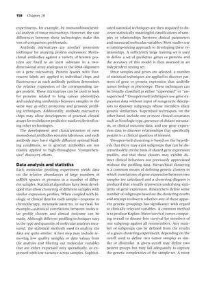 158   Chapter 10


experiments, for example, by immunohistochemi-          cated statistical techniques are then required to dis-
cal analysis of tissue microarrays. However, the vast   cover statistically meaningful classiﬁcations of sam-
differences between these technologies make this        ples or relationships between clinical parameters
sort of comparison problematic.                         and measured molecular variables. Most studies use
   Antibody microarrays are another proteomic           a training–testing approach to developing these re-
technique for assaying protein expression. Mono-        lationships. A sufﬁciently large training set is used
clonal antibodies against a variety of known pro-       to deﬁne a set of predictive genes or proteins and
teins are ﬁxed to an inert substrate in a two-          the accuracy of this model is then assessed in an
dimensional array analogous to the DNA oligomers        independent testing set.
on a gene microarray. Protein lysates with ﬂuo-             Once samples and genes are selected, a number
rescent labels are applied to individual chips and      of statistical techniques are applied to discover pat-
ﬂuorescence at each antibody position determines        terns of gene or protein expression that underlie
the relative expression of the corresponding tar-       tumor biology or phenotype. These techniques can
get protein. These microarrays can be used to look      be broadly classiﬁed as either “supervised” or “un-
for proteins related to lung cancer phenotypes          supervised.” Unsupervised techniques use gene ex-
and underlying similarities between samples in the      pression data without input of nongenetic descrip-
same way as other proteomic and genomic proﬁl-          tors to discover subgroups whose members share
ing techniques. Additionally, antibody microarray       genetic similarities. Supervised techniques, on the
chips may allow development of practical clinical       other hand, include one or more clinical covariates
assays for multifactor predictive markers derived us-   such as histologic type, presence of distant metasta-
ing other technologies.                                 sis, or clinical outcome data, and use gene expres-
   The development and characterization of new          sion data to discover relationships that speciﬁcally
monoclonal antibodies remains laborious, and each       pertain to a clinical question of interest.
antibody may have slightly different optimal bind-          Unsupervised clustering is based on the hypoth-
ing conditions, so in general, antibodies are not       esis that there may exist subgroups that can be dis-
readily applied to high-throughput “comprehen-          cerned solely on the basis of shared gene expression
sive” discovery efforts.                                proﬁles, and that these clusters may exhibit dis-
                                                        tinct clinical behaviors not previously appreciated
Data analysis and statistics                            without the proﬁling data. Hierarchical clustering
Each molecular proﬁling experiment yields data          is a common means of deﬁning genetic clusters in
on the relative abundances of large numbers of          which correlations of gene expression between two
mRNA species or proteins in a number of differ-         samples are calculated and a clustering diagram is
ent samples. Statistical algorithms have been devel-    produced that visually represents underlying simi-
oped that allow clustering of different samples with    larity of gene expression. Researchers deﬁne some
similar expression proﬁles. When coupled with bi-       number of subgroups based on the clustering results
ologic or clinical data for each sample—response to     and attempt to discern whether any of these appar-
chemotherapy, metastatic patterns, or survival, for     ent genetic groupings has signiﬁcance with regard
example—statistical correlations between molecu-        to clinically relevant variables. A common method
lar proﬁle clusters and clinical outcome can be         is to produce Kaplan–Meier survival curves compar-
made. Although different proﬁling techniques vary       ing overall or disease-free survival for members of
in the type and quantity of molecular analytes mea-     one subgroup against all nonmembers. Any num-
sured, the statistical methods used to analyze the      ber of subgroups can be deﬁned from the results
data are quite similar. A ﬁrst step may include re-     of a given clustering experiment, depending on the
moving low quality samples or data values from          cutoff used to deﬁne two tumor samples as sim-
the analysis and ﬁltering out molecular variables       ilar or dissimilar. A given cutoff may deﬁne two
that are either expressed only sporadically, or ex-     patient groups but may fail adequately to capture
pressed with low variance across samples. Sophisti-     the genetic complexities of the sample set. A more
 