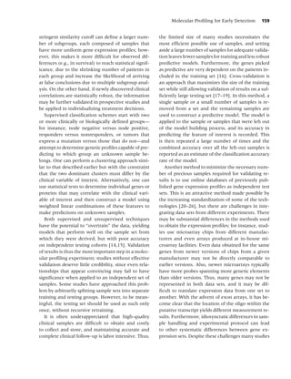 Molecular Proﬁling for Early Detection       159


stringent similarity cutoff can deﬁne a larger num-         the limited size of many studies necessitates the
ber of subgroups, each composed of samples that             most efﬁcient possible use of samples, and setting
have more uniform gene expression proﬁles; how-             aside a large number of samples for adequate valida-
ever, this makes it more difﬁcult for observed dif-         tion leaves fewer samples for training and less robust
ferences (e.g., in survival) to reach statistical signif-   predictive models. Furthermore, the genes picked
icance, due to the shrinking number of patients in          as predictive are very dependent on the patients in-
each group and increase the likelihood of arriving          cluded in the training set [16]. Cross-validation is
at false conclusions due to multiple subgroup anal-         an approach that maximizes the size of the training
ysis. On the other hand, if newly discovered clinical       set while still allowing validation of results on a suf-
correlations are statistically robust, the information      ﬁciently large testing set [17–19]. In this method, a
may be further validated in prospective studies and         single sample or a small number of samples is re-
be applied in individualizing treatment decisions.          moved from a set and the remaining samples are
   Supervised classiﬁcation schemes start with two          used to construct a predictive model. The model is
or more clinically or biologically deﬁned groups—           applied to the sample or samples that were left out
for instance, node negative versus node positive,           of the model building process, and its accuracy in
responders versus nonresponders, or tumors that             predicting the feature of interest is recorded. This
express a mutation versus those that do not—and             is then repeated a large number of times and the
attempt to determine genetic proﬁles capable of pre-        combined accuracy over all the left-out samples is
dicting to which group an unknown sample be-                reported as an estimate of the classiﬁcation accuracy
longs. One can perform a clustering approach simi-          rate of the model.
lar to that described earlier but with the constraint          Another method to minimize the necessary num-
that the two dominant clusters must differ by the           ber of precious samples required for validating re-
clinical variable of interest. Alternatively, one can       sults is to use online databases of previously pub-
use statistical tests to determine individual genes or      lished gene expression proﬁles as independent test
proteins that may correlate with the clinical vari-         sets. This is an attractive method made possible by
able of interest and then construct a model using           the increasing standardization of some of the tech-
weighted linear combinations of these features to           nologies [20–26], but there are challenges in inte-
make predictions on unknown samples.                        grating data sets from different experiments. There
   Both supervised and unsupervised techniques              may be substantial differences in the methods used
have the potential to “overtrain” the data, yielding        to obtain the expression proﬁles; for instance, stud-
models that perform well on the sample set from             ies use microarray chips from different manufac-
which they were derived, but with poor accuracy             turers and even arrays produced at in-house mi-
on independent testing cohorts [14,15]. Validation          croarray facilities. Even data obtained for the same
of results is thus the most important step in a molec-      genes from newer versions of chips from a given
ular proﬁling experiment; studies without effective         manufacturer may not be directly comparable to
validation deserve little credibility, since even rela-     earlier versions. Also, newer microarrays typically
tionships that appear convincing may fail to have           have more probes spanning more genetic elements
signiﬁcance when applied to an independent set of           than older versions. Thus, many genes may not be
samples. Some studies have approached this prob-            represented in both data sets, and it may be dif-
lem by arbitrarily splitting sample sets into separate      ﬁcult to translate expression data from one set to
training and testing groups. However, to be mean-           another. With the advent of exon arrays, it has be-
ingful, the testing set should be used as such only         come clear that the location of the oligo within the
once, without recursive retraining.                         putative transcript yields different measurement re-
   It is often underappreciated that high-quality           sults. Furthermore, idiosyncratic differences in sam-
clinical samples are difﬁcult to obtain and costly          ple handling and experimental protocol can lead
to collect and store, and maintaining accurate and          to other systematic differences between gene ex-
complete clinical follow-up is labor intensive. Thus,       pression sets. Despite these challenges many studies
 