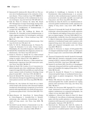178    Chapter 11


25 Hammoud ZT, Anderson RC, Meyers BF et al. The cur-          40 Lardinois D, Schallberger A, Betticher D, Ris HB.
   rent role of mediastinoscopy in the evaluation of tho-         Postinduction video-mediastinoscopy is as accurate
   racic disease. J Thorac Cardiovasc Surg 1999; 118:894–9.       and safe as video-mediastinoscopy in patients without
26 Ginsberg RJ. Evaluation of the mediastinum by inva-            pretreatment for potentially operable non-small cell
   sive techniques. Surg Clin North Am 1987; 67:1025–35.          lung cancer. Ann Thorac Surg 2003; 75:1102–6.
27 Park BJ, Flores R, Downey RJ, Bains MS, Rusch               41 Yasufuku K, Chiyo M, Koh E et al. Endobronchial ul-
   VW. Management of major hemorrhage during medi-                trasound guided transbronchial needle aspiration for
   astinoscopy. J Thorac Cardiovasc Surg 2003; 126:726–31.        staging of lung cancer. Lung Cancer 2005; 50:347–
28 Pubakka HJ. Complications of mediastinoscopy. J                54.
   Laryngol Otol 1989; 103:312–5.                              42 Annema JT, Versteegh MI, Veselic M, Voigt P, Rabe KF.
29 Ginsberg RJ, Rice TW, Goldberg M, Waters PF,                   Endoscopic ultrasound-guided ﬁne-needle aspiration
   Schmocker BJ. Extended cervical mediastinoscopy: a             in the diagnosis and staging of lung cancer and its im-
   single staging procedure for bronchogenic carcinoma            pact on surgical staging. J Clin Oncol 2005; 23:8357–61.
   of the left upper lobe. J Thorac Cardiovasc Surg 1987;      43 Eloubeidi MA, Cerfolio RJ, Chen VK, Desmond R, Syed
   94:673–8.                                                      S, Ojha B. Endoscopic ultrasound-guided ﬁne needle
30 Ginsberg RJ. Extended cervical mediastinoscopy. Chest          aspiration of mediastinal lymph node in patients with
   Surg Clin North Am 1996; 6:21–30.                              suspected lung cancer after positron emission tomog-
31 Kirby TJ, Fell SC. Mediastinoscopy. In: Pearson FG,            raphy and computed tomography scans. Ann Thorac
   Cooper JD, Delauriers J et al. (eds). Thoracic Surgery.        Surg 2005; 79:263–8.
   Philadelphia, PA: Churchill Livingstone, 2002:98–103.       44 Savides TJ, Perricone A. Impact of EUS-guided FNA
32 McNeill TM, Chamberlain JM. Diagnostic anterior me-            of enlarged mediastinal lymph nodes on subsequent
   diastinotomy. Ann Thorac Surg 1966; 2:532–9.                   thoracic surgery rates. Gastrointest Endosc 2004; 60:340–
33 Sortini A, Navarra G, Santini M et al. Video-assisted          6.
   mediastinoscopy: a new application of television tech-      45 Annema JT, Hoekstra OS, Smit EF, Veselic M, Versteegh
   nology in surgery. Minerva Chir 1994; 49:803–5.                MIM, Rabe KF. Towards a minimally invasive staging
34 Venissac N, Alifano M, Mouroux J. Video-assisted me-           strategy in NSCLC: analysis of PET positive mediastinal
   diastinoscopy: experience from 240 consecutive cases.          lesions by EUS-FNA. Lung Cancer 2004; 44:53–60.
   Ann Thorac Surg 2003; 76:208–12.                            46 Kramer H, van Putten JWG, Post WJ et al. Oesophageal
35 Albain K, Rusch VW, Crowley JJ et al. Concurrent cis-          endoscopic ultrasound with ﬁne needle aspiration im-
   platin/etoposide plus chest radiotherapy followed by           proves and simpliﬁes the staging of lung cancer. Thorax
   surgery for stages IIIA (N2) and IIIB non-small cell lung      2004; 59:596–601.
   cancer: mature results of Southwest Oncology Group          47 Larsen SS, Krasnik M, Vilmann P et al. Endoscopic
   phase II study 8805. J Clin Oncol 1995; 13:1880–92.            ultrasound guided biopsy of mediastinal lesions has a
36 Bueno R, Richards WG, Swanson SJ et al. Nodal stage            major impact on patient management. Thorax 2002;
   after induction therapy for stage IIIA lung cancer deter-      57:98–103.
   mines patient survival. Ann Thorac Surg 2000; 70:1826–      48 Wallace MB, Silvestri GA, Sahai AV et al. Endoscopic
   31.                                                            ultrasound-guided ﬁne needle aspiration for staging
37 Betticher DC, Hsu Schmitz SF, Totsch M et al. Medi-
                                        ¨                         patients with carcinoma of the lung. Ann Thorac Surg
   astinal lymph node clearance after docetaxel-cisplatin         2001; 72:1861–7.
   neoadjuvant chemotherapy is prognostic of survival in       49 LeBlanc JK, Devereaux BM, Imperiale TF et al. Endo-
   patients with stage IIIA pN2 non-small cell lung cancer.       scopic ultrasound in non-small cell lung cancer and
   A multicenter phase II trial. J Clin Oncol 2003; 21:1752–      negative mediastinum on computed tomography. Am
   9.                                                             J Respir Crit Care Med 2005; 171:177–82.
38 Mateu-Navarro M, Rami-Porta R, Bastus-Piulats               50 Aabakken L, Silvestri GA, Hawes R, Reed CE, Marsi
                                     ´
   R, Cirera-Nogueras L, Gonzalez-Pont G. Remedi-                 V, Hoffman B. Cost-efﬁcacy of endoscopic ultrasonog-
   astinoscopy after induction chemotherapy in non-               raphy with ﬁne-needle aspiration vs. mediastinotomy
   small cell lung cancer. Ann Thorac Surg 2000; 70:              in patients with lung cancer and suspected mediastinal
   391–5.                                                         adenopathy. Endoscopy 1999; 31:707–11.
39 Van Schil P, van der Schoot J, Poniewierski J et al. Re-    51 Harewood GC, Wiersema MJ, Edell ES, Liebow M.
   mediastinoscopy after neoadjuvant therapy for non-             Cost-minimization analysis of alternative diagnostic
   small cell lung cancer. Lung Cancer 2002; 37:281–5.            approaches in a modeled patient with non-small cell
 