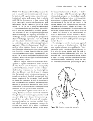 Extended Resections for Lung Cancer       199


SWOG 9416 (Intergroup 0160) [30], evaluated the         rior transcervical approach as described by Dartev-
role of induction chemoradiotherapy and surgery         elle and colleagues [28]. This operative procedure
for patients with superior sulcus tumors in multi-      is increasingly accepted as a standard approach for
institutional setting and updated their results in      all benign and malignant lesions of the thoracic in-
2003 [31] for the treatment of these tumors. And        let structures, including nonbronchial cancers (e.g.,
then, preoperative concurrent chemotherapy and          osteosarcomas of the ﬁrst rib and tumors of the
radiotherapy has been explored by several other         brachial plexus), and for exposing the anterolat-
groups [32,33]. The rate of complete resection was      eral aspects of the upper thoracic vertebrae. Con-
92% as opposed to an average of 66% among his-          traindications to this approach include extrathoracic
torical series of conventional treatment [30,34].       metastasis, invasion of the brachial plexus above the
The consistency of the data regarding preoperative      T1 nerve root, invasion of the vertebral canal and
chemoradiotherapy and regarding preoperative ra-        sheath of the medulla, massive invasion of the sca-
diotherapy alone is convincing that preoperative        lene muscles and extrathoracic muscles, mediastinal
chemoradiotherapy represents a new standard of          lymph node metastasis, and signiﬁcant cardiopul-
care for patients with Pancoast tumors. Although        monary disease.
no randomized data are available comparing these           Our technique of anterior transcervical approach
approaches [35]. As to whether surgery should pro-      has been reviewed in detail elsewhere [36]. Only
ceed or follow radiation therapy in newly diag-         some speciﬁc points are presented herein. Follow-
nosed superior sulcus tumors, our strong opinion        ing double-lumen endotracheal intubation, the pa-
is to ﬁrst resect, because dissecting on a previously   tient is in the supine position with the neck hy-
(chemo)irradiated thoracic inlet unquestionably in-     perextended and the head turned away from the
creases the technical difﬁculties and postoperative     involved side. An L-shaped cervicotomy incision
morbidity. Radiation therapy is to be discussed in      is made, including a vertical presternocleidomas-
the postoperative course.                               toid incision carried horizontally below the clav-
   Absolute surgical contraindications in the man-      icle up to the deltopectoral groove (Figure 13.2).
agement of superior sulcus tumors are the presence
of extra-thoracic sites of metastasis, histologically
conﬁrmed N2 disease, extensive invasion of the cer-
vical trachea, esophagus and the brachial plexus
above the T1 nerve root; this because it indicates
that the tumor is locally too extensive to achieve a
complete resection or that limb amputation is nec-
essary. Invasion of the subclavian vessels should
no longer be considered a surgical contraindica-
tion. Massive vertebral invasion, diagnosed preop-
eratively, is synonymous with unresectability. Inva-
sions limited to the intervertebral foramen without
extension into the spinal canal are resectable.
   As a general rule, superior sulcus tumors not in-
vading the thoracic inlet are completely resectable
through the classic posterior approach of Shaw and
associates [25] alone. Because the posterior ap-
proach does not allow direct and safe visualiza-
tion, manipulation, and complete oncologic clear-
ance of all anatomic structures that compose the
thoracic inlet, superior sulcus lesions extending to
the thoracic inlet should be resected by the ante-      Figure 13.2 Anterior transcervical approach.
 