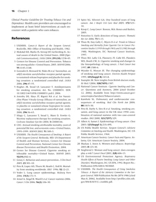 16    Chapter 1


Clinical Practice Guideline for Treating Tobacco Use and       15 Spiro SG, Silvestri GA. One hundred years of lung
Dependence. Health care providers are encouraged to               cancer. Am J Respir Crit Care Med 2005; 172:523–
implement at least brief interventions at each en-                39.
counter with a patient who uses tobacco.                       16 Knop C. Lung Cancer. Boston, MA: Hones and Barlett,
                                                                  2005.
                                                               17 Pastorino U. Early detection of lung cancer. Thematic
References                                                        Rev Ser 2006; 73:5–13.
                                                               18 Thun M, Day-Lally C, Myers D et al. Trends in Tobacco
  1 USDHHS. Cancer.A Report of the Surgeon General.               Smoking and Mortality from Cigarette Use in Cancer Pre-
    Rockville, MD: Ofﬁce of Smoking and Health, 1982.             vention Studies I (1959 through 1965) and II (1982 through
  2 Mokdad AH, Marks JS, Stroup DF, Gerberding JL. Ac-            1988). Washington, DC: National Cancer Institute,
    tual causes of death in the United States, 2000 [Spe-         1997.
    cial Communication]. JAMA 2004; 291(10):1238–45.           19 Thun MJ, Lally CA, Flannery JT, Calle EE, Flanders
  3 Centers for Disease Control and Prevention. Tobacco           WD, Heath CW, Jr. Cigarette smoking and changes in
    use among adults—United States, 2005. MMWR 2006;              the histopathology of lung cancer. J Natl Cancer Inst
    55:1145–1148.                                                 1997; 89:1580–6.
  4 Gonzales D, Rennard SI, Nides M et al. Varenicline, an     20 Wynder E, Muscat JE. The changing epidemiology
    a4β2 nicotinic acetylcholine receptor partial agonist,        of smoking and lung cancer. Environ Health Perspect
    vs sustained-release bupropion and placebo for smok-          1995; 103(Suppl 8):143–8.
    ing cessation: a randomized controlled trial. JAMA         21 Stampfer M. New insights from British doctors study.
    2006; 296:47–55.                                              Br Med J 2004; 328(7455):1507.
  5 Hughes JR, Stead LF, Lancaster T. Antidepressants          22 National Cancer Institute. Cigarette Smoking and Can-
    for smoking cessation; Art. No. CD000031. DOI:                cer. Questions and Answers, 2004 [cited October
    10.1002/14651858.CD000031.pub3, 2004.                         12, 2006]. Available from http://www.cancer.gov/
  6 Jorenby DE, Hays JT, Rigotti NA et al. for Vareni-            cancertopics/factsheet/Tobacco/cancer.
    cline Phase 3 Study Group. Efﬁcacy of varenicline, an      23 Kamholz SL. Pulmonary and cardiovascular con-
    a4β2 nicotinic acetylcholine receptor partial agonist,        sequences of smoking. Med Clin North Am 2004;
    vs placebo or sustained-release bupropion for smok-           88:1415–30.
    ing cessation: a randomized controlled trial. JAMA         24 Peto R, Darby S, Deo H et al. Smoking, smoking ces-
    2006; 296:56–63.                                              sation, and lung cancer in the UK since 1950: com-
  7 Silagy C, Lancaster T, Stead L, Mant D, Fowler G.             bination of national statistics with two case–control
    Nicotine replacement therapy for smoking cessation.           studies. BMJ 2000; 321(7257):329.
    Cochrane Database Syst Rev 2004; 3:CD000146.               25 Albert A, Samet J. Epidemiology of lung cancer. Chest
  8 CDC. Annual smoking-attributable mortality, years of          2003; 123(Suppl 1):21S–49S.
    potential life lost, and economic costs—United States,     26 US Public Health Service. Surgeon General’s Advisory
    1995–1999. MMWR 2002; 51:300–3.                               Committee on Smoking and Health. Washington, DC: US
  9 USDHHS. The Health Consequences of Smoking: A Report          Public Health Service, 1964.
    of the Surgeon General. Bethesda, MD: US Department        27 American Cancer Society. Cancer Facts and Figures. At-
    of Health and Human Services, Centers for Disease             lanta, GA: American Cancer Society, 2004.
    Control and Prevention, National Center for Chronic        28 Mackay J, Amos A. Women and tobacco. Respirology
    disease Prevention and Health Promotion, 2004.                2003; 8:123–30.
 10 Center for Disease Control. Cigarette smoking at-          29 Siegfriend J. Woman and lung cancer: does estrogen
    tributable mortality—United States. MMWR 2003;                play a role? Lancet Oncol 2001; 2(8):606–13.
    52(35):842–4.                                              30 US Environmental Protection Agency. Respiratory
 11 Gotay C. Behavior and cancer prevention. J Clin Oncol         Health Effects of Passive Smoking: Lung Cancer and Other
    2005; 23:301–10.                                              Disorders. Washington, DC: US EPA, 1992. Report No.:
 12 Peto R, Lopez AD, Thurn M, Heath C, Doll R. Mortal-           Publication EPA/600/6-90/006F.
    ity from smoking worldwide. BMJ 1996; 52:12–21.            31 USDHHS. The Health Consequences of Using Smokeless
 13 Yoder L. Lung cancer epidemiology. Medsurg Nurs               Tobacco. A Report of the Advisory Committee to the Sur-
    2006; 15(3):171–5.                                            geon General. NIH Publication No 86-2874 1986 [cited
 14 Jemel A, Siegel R, Ward E et al. Cancer statistics 2006.      May 8, 2006]. Available from http://proﬁles.nlm.nih.
    Cancer J Clin 2006; 56(2):106–30.                             gov/NN/B/B/F/C/ /nnbbfc.pdf.
 