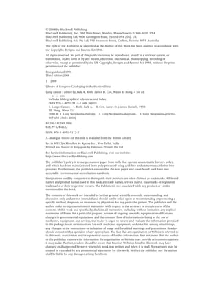 C 2008 by Blackwell Publishing
Blackwell Publishing, Inc., 350 Main Street, Malden, Massachusetts 02148-5020, USA
Blackwell Publishing Ltd, 9600 Garsington Road, Oxford OX4 2DQ, UK
Blackwell Publishing Asia Pty Ltd, 550 Swanston Street, Carlton, Victoria 3053, Australia
The right of the Author to be identiﬁed as the Author of this Work has been asserted in accordance with
the Copyright, Designs and Patents Act 1988.
All rights reserved. No part of this publication may be reproduced, stored in a retrieval system, or
transmitted, in any form or by any means, electronic, mechanical, photocopying, recording or
otherwise, except as permitted by the UK Copyright, Designs and Patents Act 1988, without the prior
permission of the publisher.
First published 1998
Third edition 2008
1   2008
Library of Congress Cataloging-in-Publication Data
Lung cancer / edited by Jack A. Roth, James D. Cox, Waun Ki Hong. – 3rd ed.
     p. ; cm.
  Includes bibliographical references and index.
  ISBN 978-1-4051-5112-2 (alk. paper)
  1. Lungs–Cancer. I. Roth, Jack A. II. Cox, James D. (James Daniel), 1938–
  III. Hong, Waun Ki.
  [DNLM: 1. Lung Neoplasms–therapy. 2. Lung Neoplasms–diagnosis. 3. Lung Neoplasms–genetics.
  WF 658 L9604 2008]
RC280.L8L765 2008
616.99 424–dc22
ISBN: 978-1-4051-5112-2
A catalogue record for this title is available from the British Library
Set in 9.5/12pt Meridien by Aptara Inc., New Delhi, India
Printed and bound in Singapore by Fabulous Printers Pte Ltd
For further information on Blackwell Publishing, visit our website:
http://www.blackwellpublishing.com
The publisher’s policy is to use permanent paper from mills that operate a sustainable forestry policy,
and which has been manufactured from pulp processed using acid-free and elementary chlorine-free
practices. Furthermore, the publisher ensures that the text paper and cover board used have met
acceptable environmental accreditation standards.
Designations used by companies to distinguish their products are often claimed as trademarks. All brand
names and product names used in this book are trade names, service marks, trademarks or registered
trademarks of their respective owners. The Publisher is not associated with any product or vendor
mentioned in this book.
The contents of this work are intended to further general scientiﬁc research, understanding, and
discussion only and are not intended and should not be relied upon as recommending or promoting a
speciﬁc method, diagnosis, or treatment by physicians for any particular patient. The publisher and the
author make no representations or warranties with respect to the accuracy or completeness of the
contents of this work and speciﬁcally disclaim all warranties, including without limitation any implied
warranties of ﬁtness for a particular purpose. In view of ongoing research, equipment modiﬁcations,
changes in governmental regulations, and the constant ﬂow of information relating to the use of
medicines, equipment, and devices, the reader is urged to review and evaluate the information provided
in the package insert or instructions for each medicine, equipment, or device for, among other things,
any changes in the instructions or indication of usage and for added warnings and precautions. Readers
should consult with a specialist where appropriate. The fact that an organization or Website is referred to
in this work as a citation and/or a potential source of further information does not mean that the author
or the publisher endorses the information the organization or Website may provide or recommendations
it may make. Further, readers should be aware that Internet Websites listed in this work may have
changed or disappeared between when this work was written and when it is read. No warranty may be
created or extended by any promotional statements for this work. Neither the publisher nor the author
shall be liable for any damages arising herefrom.
 