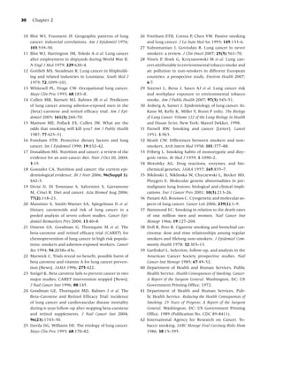 30   Chapter 2


10 Blot WJ, Fraumeni JF. Geographic patterns of lung        26 Fontham ETH, Correa P, Chen VW. Passive smoking
   cancer: industrial correlations. Am J Epidemiol 1976;       and lung cancer. J La State Med Soc 1993; 145:133–6.
   103:539–50.                                              27 Subramanian J, Govindan R. Lung cancer in never
11 Blot WJ, Harrington JM, Toledo A et al. Lung cancer         smokers: a review. J Clin Oncol 2007; 25(5):561–70.
   after employment in shipyards during World War II.       28 Vineis P, Hoek G, Krzyzanowski M et al. Lung can-
   N Engl J Med 1979; 229:620–4.                               cers attributable to environmental tobacco smoke and
12 Gottlieb MS, Steadman R. Lung cancer in Shipbuild-          air pollution in non-smokers in different European
   ing and related industries in Louisiana. South Med J        countries: a prospective study. Environ Health 2007;
   1979; 72:1099–101.                                          6:7.
13 Whitesell PL, Drage CW. Occupational lung cancer.        29 Stayner L, Bena J, Sasco AJ et al. Lung cancer risk
   Mayo Clin Proc 1993; 68:183–8.                              and workplace exposure to environmental tobacco
14 Cullen MR, Barnett MJ, Balmes JR et al. Predictors          smoke. Am J Public Health 2007; 97(3):545–51.
   of lung cancer among asbestos-exposed men in the         30 Anberg A, Samet J. Epidemiology of lung cancer. In:
   {beta}-carotene and retinol efﬁcacy trial. Am J Epi-        Kane M, Kelly K, Miller Y, Bunn P (eds). The Biology
   demiol 2005; 161(3):260–70.                                 of Lung Cancer. Volume 122 of the Lung Biology in Health
15 Mattson ME, Pollack ES, Cullen JW. What are the             and Disease Series. New York: Marcel Dekker, 1998.
   odds that smoking will kill you? Am J Public Health      31 Parnell RW. Smoking and cancer [Letter]. Lancet
   1987; 77:425–31.                                            1951; 1:963.
16 Fontham ETH. Protective dietary factors and lung         32 Heath CW: Differences between smokers and non-
   cancer. Int J Epidemiol 1990; 19:S32–42.                    smokers. Arch Intern Med 1958; 101:377–88.
17 Donaldson MS. Nutrition and cancer: a review of the      33 Friberg L. Smoking habits of monozygotic and dizy-
   evidence for an anti-cancer diet. Nutr J Oct 20, 2004;      gotic twins. Br Med J 1959; 1:1090–2.
   3:19.                                                    34 Motulsky AG. Drug reactions, enzymes, and bio-
18 Gonzalez CA. Nutrition and cancer: the current epi-         chemical genetics. JAMA 1957; 165:835–7.
   demiological evidence. Br J Nutr 2006; 96(Suppl 1):      35 Niklinski J, Niklinska W, Chyczewski L, Becker HD,
   S42–5.                                                      Pluygers E. Molecular genetic abnormalities in pre-
19 Divisi D, Di Tommaso S, Salvemini S, Garramone              malignant lung lesions: biological and clinical impli-
   M, Crisci R. Diet and cancer. Acta Biomed Aug 2006;         cations. Eur J Cancer Prev 2001; 10(3):213–26.
   77(2):118–23.                                            36 Panani AD, Roussos C. Cytogenetic and molecular as-
20 Mannisto S, Smith-Warner SA, Spiegelman D et al.            pects of lung cancer. Cancer Lett 2006; 239(1):1–9.
   Dietary carotenoids and risk of lung cancer in a         37 Hammond EC. Smoking in relation to the death rates
   pooled analysis of seven cohort studies. Cancer Epi-        of one million men and women. Natl Cancer Inst
   demiol Biomarkers Prev 2004; 13:40–8.                       Monogr 1966; 19:127–204.
21 Omenn GS, Goodman G, Thornquist M et al. The             38 Doll R, Peto R. Cigarette smoking and bronchial car-
   beta-carotene and retinol efﬁcacy trial (CARET) for         cinoma: dose and time relationships among regular
   chemoprevention of lung cancer in high risk popula-         smokers and lifelong non-smokers. J Epidemiol Com-
   tions: smokers and asbestos-exposed workers. Cancer         munity Health 1978; 32:303–13.
   Res 1994; 54:2038s–43s.                                  39 Garﬁnkel L. Selection, follow-up, and analysis in the
22 Marwick C. Trials reveal no beneﬁt, possible harm of        American Cancer Society prospective studies. Natl
   beta carotene and vitamin A for lung cancer preven-         Cancer Inst Monogr 1985; 67:49–52.
   tion [News]. JAMA 1996; 275:422.                         40 Department of Health and Human Services, Public
23 Smigel K. Beta carotene fails to prevent cancer in two      Health Service. Health Consequences of Smoking, Cancer:
   major studies; CARET intervention stopped [News].           A Report of the Surgeon General. Washington, DC: US
   J Natl Cancer Inst 1996; 88:145.                            Government Printing Ofﬁce, 1972.
24 Goodman GE, Thornquist MD, Balmes J et al. The           41 Department of Health and Human Services, Pub-
   Beta-Carotene and Retinol Efﬁcacy Trial: incidence          lic Health Service. Reducing the Health Consequences of
   of lung cancer and cardiovascular disease mortality         Smoking: 25 Years of Progress; A Report of the Surgeon
   during 6-year follow-up after stopping beta-carotene        General. Washington, DC: US Government Printing
   and retinol supplements. J Natl Cancer Inst 2004;           Ofﬁce, 1989 (Publication No. CDC 89-8411).
   96(23):1743–50.                                          42 International Agency for Research on Cancer. To-
25 Davila DG, Williams DE. The etiology of lung cancer.        bacco smoking. IARC Monogr Eval Carcinog Risks Hum
   Mayo Clin Proc 1993; 68:170–82.                             1986; 38:15–395.
 