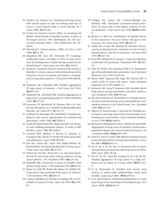 Lung Cancer Susceptibility Genes           31


43 Damber LA, Larsson L-G. Smoking and lung cancer            59 Goldgar DE, Easton DF, Cannon-Albright LA,
   with special regard to type of smoking and type of            Skolnick MH. Systematic population-based asses-
   cancer: a case–control study in north Sweden. Br J            ment of cancer risk in ﬁrst-degree relatives of can-
   Cancer 1986; 53:673–81.                                       cer probands. J Natl Cancer Inst 1994; 86(21):1600–
44 Centers for Disease Control, Ofﬁce on Smoking and             8.
   Health. Health Beneﬁts of Smoking Cessation: A Report of   60 Hrubec A, Neel JV. Contribution of familial factors
   the Surgeon General, 1990. Washington, DC: US Gov-            to the occurrence of cancer before old age in twin
   ernment Printing Ofﬁce, 1990 (Publication No. 90-             veterans. Am J Hum Genet 1982; 34:658–71.
   8416).                                                     61 Joishy SK, Cooper RA, Rowley PT. Alveolar cell car-
45 Silverberg E. Cancer statstics, 1980. CA Cancer J Clin        cinoma in identical twins: similarity in time of onset,
   1980; 30:23–38.                                               histochemistry, and site of metastasis. Ann Intern Med
46 Shopland DR, Eyre HJ, Pechacek TF. Smoking-                   1977; 87:447–50.
   attributable cancer mortality in 1991: is lung cancer      62 Paul SM, Bacharach B, Goepp C. A genetic inﬂuence
   now the leading cause of death among smokers in the           on alveolar cell carcinoma. J Surg Oncol 1987; 36:249–
   United States? J Natl Cancer Inst 1991; 83:1142–8.            52.
47 Kondo K, Tsuzuki H, Sasa M, Sumitomo M, Uyama T,           63 Falk RT, Pickle LW, Fontham ETH et al. Epidemiol-
   Monden Y. A dose–response relationship between the            ogy of bronchioloalveolar carcinoma. Cancer Epidemiol
   frequency of p53 mutations and tobacco consump-               Biomarkers Prev 1992; 1:339–44.
   tion in lung cancer patients. J Surg Oncol 1996; 61:20–    64 Braun MM, Caporaso NE, Page WF, Hoover RN. A
   6.                                                            cohort study of twins and cancer. Cancer Epidemiol
48 Tokuhata GK, Lilienfeld AM. Familial aggregation              Biomarkers Prev 1995; 4:469–73.
   of lung cancer in humans. J Natl Cancer Inst 1963;         65 Schwartz AG, Yang P, Swanson GM. Familial risk of
   30:289–312.                                                   lung cancer among nonsmokers and their relatives.
49 Tokuhata GK, Lilienfeld AM. Familial aggregation of           Am J Epidemiol 1996; 114:554–62.
   lung cancer among hospital patients. Public Health Rep     66 Wu AH, Fontham ET, Reynolds P et al. Family history
   1963; 78:277–83.                                              of cancer and risk of lung cancer among lifetime non-
50 Fraumeni JF, Wertelecki W, Blattner WA et al. Var-            smoking women in the United States. Am J Epidemiol
   ied manifestations of a familial lymphoproliferative          1996; 143:535–42.
   disorder. Am J Med 1975; 59:145–51.                        67 Mayne ST, Buenconsejo J, Janerich DT. Familial can-
51 Goffman TE, Hassinger DD, Mulvihill JJ. Familial res-         cer history and lung cancer risk in United States non-
   piratory tract cancer, opportunities for research and         smoking men and women. Cancer Epidemiol Biomark-
   prevention. JAMA 1982; 247:1020–3.                            ers Prev 1999; 8(12):1065–9.
52 Lynch HT, Kimberling WJ, Markvicka SE et al. Genet-        68 Bromen K, Pohlabeln H, Jahn I, Ahrens W, Jockel KH.
   ics and smoking-associated cancers. A study of 485            Aggregation of lung cancer in families: results from a
   families. Cancer 1986; 57:1640–6.                             population-based case–control study in Germany. Am
53 Leonard RCF, Mackay T, Brown A, Gregory A,                    J Epidemiol 2000; 152(6):497–505.
   Crompton GK, Smyth JF. Small-cell lung cancer after        69 Etzel CJ, Amos CI, Spitz MR. Risk for smoking-related
   retinoblastoma. Lancet 1988; II:1503.                         cancer among relatives of lung cancer patients. Cancer
54 Ooi WL, Elston RC, Chen VW, Bailey-Wilson JE,                 Res 2003; 63(23):8531–5.
   Rothschild H. Increased familial risk for lung cancer.     70 Jin Y, Xu Y, Xu M, Xue S. Increased risk of cancer
   J Natl Cancer Inst 1986; 76:217–22.                           among relatives of patients with lung cancer in China.
55 Sellers TA, Ooi WL, Elston RC et al. Increased famil-         BMC Cancer 2005; 5:146.
   ial risk for non-lung cancer among relatives of lung       71 Jin YT, Xu YC, Yang RD, Huang CF, Xu CW, He XZ.
   cancer patients. Am J Epidemiol 1987; 126:237–46.             Familial aggregation of lung cancer in a high inci-
56 McDufﬁe HH. Clustering of cancer in families with             dence area in China. Br J Cancer 2005; 92(7):1321–
   primary lung cancer. J Clin Epidemiol 1991; 44:69–76.         5.
57 Shaw GL, Falk RT, Pickle LW, Mason TJ, Bufﬂer PA.          72 Li X, Hemminki K. Familial and second lung
   Lung cancer risk associated with cancer in relatives.         cancers: a nation-wide epidemiologic study from
   J Clin Epidemiol 1991; 44:429–37.                             Sweden. Lung Cancer 2003; 39(3):255–63.
58 Cannon-Albright LA, Thomas A, Goldgar DE et al. Fa-        73 Li X, Hemminki K. Inherited predisposition to early
   miliality of cancer in Utah. Cancer Res 1994; 54:2378–        onset lung cancer according to histological type. Int J
   85.                                                           Cancer 2004; 112(3):451–7.
 