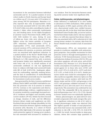 Susceptibility and Risk Assessment Models        35


inconsistent in the association between individual        ever smokers. Tests for interaction between smok-
carotenoids and LC. In a pooled analysis of seven         ing and β-carotene intake were signiﬁcant [44].
cohort studies in North America and Europe based
on a follow-up of 7–16 years with 3155 incident LC        Folate, isothiocyanates, and phytoestrogens
cases among 399,765 participants, Mannisto et al.         Folate deﬁciency is implicated in in vitro studies
[36] reported that only β-cryptoxanthin intake            in alterations in DNA methylation, DNA synthesis,
was inversely associated with LC risk with a RR of        and disruption of DNA repair activities [45]; how-
0.76 (0.67–0.86) even after controlling for intake of     ever, observational studies have yielded inconsis-
vitamin C, folate, other carotenoids, multivitamin        tent results [46–49]. In the New York State [46] and
use, and smoking status. In the Alpha-Tocopherol,         Netherland Cohort Studies [48], an inverse associa-
β-carotene Cancer Prevention Study (ATBC) [37],           tion between folate intake and LC risk was reported.
with 1644 incident LC cases, during 14 years              Shen et al. [49] also reported that dietary folate in-
of follow-up, lower risks were observed for the           take was associated with a 40% reduction in LC risk
highest versus the lowest quintiles of lycopene           among former smokers. In contrast, data from the
(28% reduction), lutein/zeaxanthin (17%), β-              Nurse’s Health Study revealed a lack of association
cryptoxanthin (15%), total carotenoids (16%),             [47].
serum β-carotene (19%), and serum retinol (27%),             Isothiocyanates (ITCs) are nonnutrient com-
while intakes of β-carotene, α-carotene, and retinol      pounds in cruciferous vegetables with anticarcino-
were not associated with signiﬁcant reduction. In         genic properties. One possible mechanism for their
a pooled analysis of the Nurse’s Health Study and         protective action is through downregulation of cy-
the Health Professional Follow-up Study (HPFS),           tochrome P-450 biotransformation enzyme levels
Michaud et al. [38] reported that only α-carotene         and induction of phase II enzymes [50,51]. ITCs can
and lycopene intakes were signiﬁcantly associated         also induce apoptosis, cell cycle arrest, and cell dif-
with lower risk of LC. In overall analyses of all         ferentiation [52]. Brennan et al. [53] showed that
carotenoids combined, LC risk was signiﬁcantly            weekly consumption of cruciferous vegetables pro-
lower in subjects with high total carotenoid intake       tected against LC in those who were GSTM1 null
with RR of 0.68 (0.49–0.94). Inadequate adjust-           (OR = 0.67; 95% CI, 0.49–0.91), GSTT1 null (0.63,
ment for confounding, especially smoking factors,         0.37–1.07), or both (0.28, 0.11–0.67). Similar pro-
and the lack of consideration of multicollinearity        tective results were noted for consumption of spe-
between individual carotenoids may be responsible         ciﬁc cruciferous vegetables. However, Spitz et al. [54]
for inconsistent results across studies.                  reported that current smokers with both low ITC
   Data generated by the Beta-Carotene and Retinol        dietary intake and the GSTM1 null genotype or the
Efﬁcacy Trial (CARET) and ATBC trials failed to con-      GSTT1 null genotype exhibited increased LC risk,
ﬁrm the protective role of β-carotene in smokers          with ORs of 2.22 (1.20–4.10) and 3.19 (1.54–6.62),
[35,37]. Contrary to the expectation and observa-         respectively. This association was conﬁrmed by Gao
tional epidemiologic evidence, supplementation of         et al. [55]. The comparable OR in the presence of
β-carotene resulted in a surprisingly increased over-     both null genotypes was 5.45 (1.72–17.22). Results
all LC incidence and higher total mortality among         in former smokers were not statistically signiﬁcant.
current smokers [39–41]. Debate has been focused             Dietary phytoestrogens are plant-derived nons-
on dosage, duration of trials, and the difference         teroidal compounds with weak estrogen-like activ-
between dietary intake and supplement use [42].           ity. A signiﬁcant reductions in risk of LC with in-
Preclinical data provide biologic plausibility for this   creased phytoestrogen intake was observed [56].
adverse interaction between cigarette smoking and         The highest quartile of intake of total phytoestro-
β-carotene [43]. Recently, in a cohort of French          gens from food sources was associated with a 46%
Women [44], high intake of β-carotene was signiﬁ-         reduction in risk (OR = 0.54; 95% CI, 0.42–0.70;
cantly protective against LC among never smokers,         p < 0.001 for trend). Several studies in Asian pop-
but was associated with increased LC incidence in         ulations, whose diet contains large quantities of
 