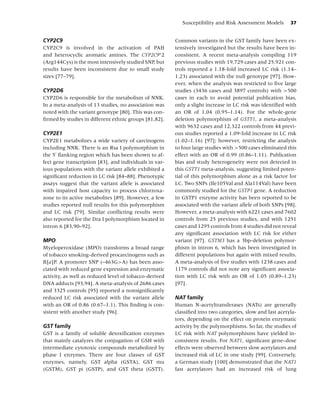 Susceptibility and Risk Assessment Models      37


CYP2C9                                                  Common variants in the GST family have been ex-
CYP2C9 is involved in the activation of PAH             tensively investigated but the results have been in-
and heterocyclic aromatic amines. The CYP2C9∗ 2         consistent. A recent meta-analysis compiling 119
(Arg144Cys) is the most intensively studied SNP, but    previous studies with 19,729 cases and 25,921 con-
results have been inconsistent due to small study       trols reported a 1.18-fold increased LC risk (1.14–
sizes [77–79].                                          1.23) associated with the null genotype [97]. How-
                                                        ever, when the analysis was restricted to ﬁve large
CYP2D6                                                  studies (3436 cases and 3897 controls) with >500
CYP2D6 is responsible for the metabolism of NNK.        cases in each to avoid potential publication bias,
In a meta-analysis of 13 studies, no association was    only a slight increase in LC risk was identiﬁed with
noted with the variant genotype [80]. This was con-     an OR of 1.04 (0.95–1.14). For the whole-gene
ﬁrmed by studies in different ethnic groups [81,82].    deletion polymorphism of GSTT1, a meta-analysis
                                                        with 9632 cases and 12,322 controls from 44 previ-
CYP2E1                                                  ous studies reported a 1.09-fold increase in LC risk
CYP2E1 metabolizes a wide variety of carcinogens        (1.02–1.16) [97]; however, restricting the analysis
including NNK. There is an Rsa I polymorphism in        to four large studies with >500 cases eliminated this
the 5 ﬂanking region which has been shown to af-        effect with an OR of 0.99 (0.86–1.11). Publication
fect gene transcription [83], and individuals in var-   bias and study heterogeneity were not detected in
ious populations with the variant allele exhibited a    this GSTT1 meta-analysis, suggesting limited poten-
signiﬁcant reduction in LC risk [84–88]. Phenotypic     tial of this polymorphism alone as a risk factor for
assays suggest that the variant allele is associated    LC. Two SNPs (Ile105Val and Ala114Val) have been
with impaired host capacity to process chlorzoxa-       commonly studied for the GSTP1 gene. A reduction
zone to its active metabolites [89]. However, a few     in GSTP1 enzyme activity has been reported to be
studies reported null results for this polymorphism     associated with the variant allele of both SNPs [98].
and LC risk [79]. Similar conﬂicting results were       However, a meta-analysis with 6221 cases and 7602
also reported for the Dra I polymorphism located in     controls from 25 previous studies, and with 1251
intron 6 [83,90–92].                                    cases and 1295 controls from 4 studies did not reveal
                                                        any signiﬁcant association with LC risk for either
MPO                                                     variant [97]. GSTM3 has a 3bp-deletion polymor-
Myeloperoxidase (MPO) transforms a broad range          phism in intron 6, which has been investigated in
of tobacco smoking-derived procarcinogens such as       different populations but again with mixed results.
B[a]P. A promoter SNP (–463G>A) has been asso-          A meta-analysis of ﬁve studies with 1238 cases and
ciated with reduced gene expression and enzymatic       1179 controls did not note any signiﬁcant associa-
activity, as well as reduced level of tobacco-derived   tion with LC risk with an OR of 1.05 (0.89–1.23)
DNA adducts [93,94]. A meta-analysis of 2686 cases      [97].
and 3325 controls [95] reported a nonsigniﬁcantly
reduced LC risk associated with the variant allele      NAT family
with an OR of 0.86 (0.67–1.1). This ﬁnding is con-      Human N-acetyltransferases (NATs) are generally
sistent with another study [96].                        classiﬁed into two categories, slow and fast acetyla-
                                                        tors, depending on the effect on protein enzymatic
GST family                                              activity by the polymorphisms. So far, the studies of
GST is a family of soluble detoxiﬁcation enzymes        LC risk with NAT polymorphisms have yielded in-
that mainly catalyzes the conjugation of GSH with       consistent results. For NAT1, signiﬁcant gene–dose
intermediate cytotoxic compounds metabolized by         effects were observed between slow acetylators and
phase I enzymes. There are four classes of GST          increased risk of LC in one study [99]. Conversely,
enzymes, namely, GST alpha (GSTA), GST mu               a German study [100] demonstrated that the NAT1
(GSTM), GST pi (GSTP), and GST theta (GSTT).            fast acetylators had an increased risk of lung
 