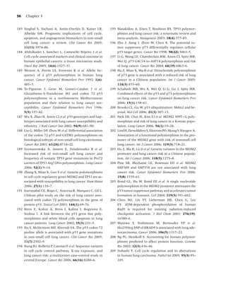 56    Chapter 3


183 Singhal S, Vachani A, Antin-Ozerkis D, Kaiser LR,          195 Matakidou A, Eisen T, Houlston RS. TP53 polymor-
    Albelda SM. Prognostic implications of cell cycle,             phisms and lung cancer risk: a systematic review and
    apoptosis, and angiogenesis biomarkers in non-small            meta-analysis. Mutagenesis 2003; 18(4):377–85.
    cell lung cancer: a review. Clin Cancer Res 2005;          196 Zhu J, Jiang J, Zhou W, Chen X. The potential tu-
    11(11):3974–86.                                                mor suppressor p73 differentially regulates cellular
184 Abdulkader I, Sanchez L, Cameselle-Teijeiro J et al.           p53 target genes. Cancer Res 1998; 58(22):5061–5.
    Cell-cycle-associated markers and clinical outcome in      197 Li G, Wang LE, Chamberlain RM, Amos CI, Spitz MR,
    human epithelial cancers: a tissue microarray study.           Wei Q. p73 G4C14-to-A4T14 polymorphism and risk
    Oncol Rep 2005; 14(6):1527–31.                                 of lung cancer. Cancer Res 2004; 64(19):6863–6.
185 Weston A, Perrin LS, Forrester K et al. Allelic fre-       198 Hu Z, Miao X, Ma H et al. Dinucleotide polymorphism
    quency of a p53 polymorphism in human lung                     of p73 gene is associated with a reduced risk of lung
    cancer. Cancer Epidemiol Biomarkers Prev 1992; 1(6):           cancer in a Chinese population. Int J Cancer 2005;
    481–3.                                                         114(3):455–60.
186 To-Figueras J, Gene M, Gomez-Catalan J et al.              199 Schabath MB, Wu X, Wei Q, Li G, Gu J, Spitz MR.
    Glutathione-S-Transferase M1 and codon 72 p53                  Combined effects of the p53 and p73 polymorphisms
    polymorphisms in a northwestern Mediterranean                  on lung cancer risk. Cancer Epidemiol Biomarkers Prev
    population and their relation to lung cancer sus-              2006; 15(1):158–61.
    ceptibility. Cancer Epidemiol Biomarkers Prev 1996;        200 Brooks CL, Gu W. p53 ubiquitination: Mdm2 and be-
    5(5):337–42.                                                   yond. Mol Cell 2006; 21(3):307–15.
187 Wu X, Zhao H, Amos CI et al. p53 genotypes and hap-        201 Park SH, Choi JE, Kim EJ et al. MDM2 309T>G poly-
    lotypes associated with lung cancer susceptibility and         morphism and risk of lung cancer in a Korean popu-
    ethnicity. J Natl Cancer Inst 2002; 94(9):681–90.              lation. Lung Cancer 2006; 54(1):19–24.
188 Liu G, Miller DP, Zhou W et al. Differential association   202 LindH,ZienolddinyS,EkstromPO,SkaugV,Haugen A.
    of the codon 72 p53 and GSTM1 polymorphisms on                 Association of a functional polymorphism in the pro-
    histological subtype of non-small cell lung carcinoma.         moter of the MDM2 gene with risk of nonsmall cell
    Cancer Res 2001; 61(24):8718–22.                               lung cancer. Int J Cancer 2006; 119(3):718–21.
189 Szymanowska A, Jassem E, Dziadziuszko R et al.             203 Hu Z, Ma H, Lu D et al. Genetic variants in the MDM2
    Increased risk of non-small cell lung cancer and               promoter and lung cancer risk in a Chinese popula-
    frequency of somatic TP53 gene mutations in Pro72              tion. Int J Cancer 2006; 118(5):1275–8.
    carriers of TP53 Arg72Pro polymorphism. Lung Cancer        204 Pine SR, Mechanic LE, Bowman ED et al. MDM2
    2006; 52(1):9–14.                                              SNP309 and SNP354 are not associated with lung
190 Zhang X, Miao X, Guo Y et al. Genetic polymorphisms            cancer risk. Cancer Epidemiol Biomarkers Prev 2006;
    in cell cycle regulatory genes MDM2 and TP53 are as-           15(8):1559–61.
    sociated with susceptibility to lung cancer. Hum Mutat     205 Bond GL, Hu W, Bond EE et al. A single nucleotide
    2006; 27(1):110–7.                                             polymorphism in the MDM2 promoter attenuates the
191 Irarrazabal CE, Rojas C, Aracena R, Marquez C, Gil L.          p53 tumor suppressor pathway and accelerates tumor
    Chilean pilot study on the risk of lung cancer asso-           formation in humans. Cell 2004; 119(5):591–602.
    ciated with codon 72 polymorphism in the gene of           206 Chen MJ, Lin YT, Lieberman HB, Chen G, Lee
    protein p53. Toxicol Lett 2003; 144(1):69–76.                  EY. ATM-dependent phosphorylation of human
192 Biros E, Kohut A, Biros I, Kalina I, Bogyiova E,               Rad9 is required for ionizing radiation-induced
    Stubna J. A link between the p53 germ line poly-               checkpoint activation. J Biol Chem 2001; 276(19):
    morphisms and white blood cells apoptosis in lung              16580–6.
    cancer patients. Lung Cancer 2002; 35(3):231–5.            207 Maniwa Y, Yoshimura M, Bermudez VP et al.
193 Hu Y, McDermott MP, Ahrendt SA. The p53 codon 72               His239Arg SNP of HRAD9 is associated with lung ade-
    proline allele is associated with p53 gene mutations           nocarcinoma. Cancer 2006; 106(5):1117–22.
    in non-small cell lung cancer. Clin Cancer Res 2005;       208 Ng PC, Henikoff S. Accounting for human polymor-
    11(7):2502–9.                                                  phisms predicted to affect protein function. Genome
194 Hung RJ, Boffetta P, Canzian F et al. Sequence variants        Res 2002; 12(3):436–46.
    in cell cycle control pathway, X-ray exposure, and         209 Dobashi Y. Cell cycle regulation and its aberrations
    lung cancer risk: a multicenter case–control study in          in human lung carcinoma. Pathol Int 2005; 55(3):95–
    central Europe. Cancer Res 2006; 66(16):8280–6.                105.
 