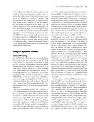 The Molecular Genetics of Lung Cancer       77


continued presence of the abnormal function, while       19 (44% of all mutations) and missense mutations
oncogenic, also becomes required for the tumor to        in exon 21 (41% of all mutations) are the most fre-
survive [61]. This means that if the function is re-     quent, accounting for more than 80% of all muta-
moved or inhibited, for example, by a targeted drug,     tions [67]. Importantly, the presence of mutations
the tumor cells die. By contrast, bystander normal       in TK domain correlates with the drug sensitivity to
cells, which are not “addicted” to the mutant pro-       TKIs [65,66]. An intriguing characteristic of EGFR
tein, are much less sensitive to the drug; thus, the     mutations is that they occur in a highly selected
targeted drugs have great tumor cell speciﬁcity. The     subpopulation: female East-Asian never smokers
most important example of this concept for lung          with adenocarcinoma histology [68]. Notably, be-
cancer is EGFR. Tumors with mutations in EGFR are        fore EGFR mutations were discovered, all of same
dependent on survival signals transduced by mu-          clinicopathological factors were found to be associ-
tant EGFR, and thus are particularly sensitive to ty-    ated with tumor responses to TKIs [69,70].
rosine kinase inhibitors (TKIs) [62]. These ﬁndings         Although several studies have conﬁrmed the re-
have led to massive genome-wide sequencing ef-           lationship between the presence of mutant EGFR
forts (discussed above) targeting thousands of genes     and the response to TKIs [65,66,71], a subset of
to ﬁnd additional mutated oncogene targets for ra-       NSCLC patients with mutant EGFRs do not respond
tional therapeutics design.                              to TKIs. These tumors often (>50%) have a “sec-
                                                         ond” TK domain mutation (T790M) usually found
                                                         in patients who relapse after TKI treatment, suggest-
Receptor tyrosine kinases                                ing its contribution to acquired resistance to TKIs
                                                         [72,73]. However, several examples of the T790M
The EGFR family                                          mutations occur in lung tumors not treated with
The EGFR family of receptors are transmembrane           EGFR TKIs, and often the mutation is only in a small
TK receptors and are composed of EGFR, HER2,             subset of the tumor cells. This contrasts with the
HER3, and HER4 and each has unique proper-               other EGFR TK domain mutations, which are in all
ties. For example, HER2 lacks a functional ligand-       tumor cells. Also, a germline EGFR T790M mutation
binding domain and HER3 lacks kinase activity [63].      was reported to be associated with familial NSCLC,
Upon ligand binding, these EGFR family members           suggesting that this mutation could predispose peo-
form active homo- and hetero-dimers, leading to          ple to lung cancer [74]. Fortunately, there are EGFR
autophosphorylation and activation of intracellular      TKIs that inhibit EGFR with the T790M mutation,
signaling cascades. EGFR is overexpressed in ∼70%        and these drugs are currently under clinical evalu-
of NSCLCs but rarely expressed in SCLCs [64]. There      ation [75].
are several drugs targeting EGFR or HER2 currently          Some patients without EGFR mutation also re-
available including the small molecule TKIs, geﬁ-        spond to TKIs, and several predictive markers other
tinib, erlotinib, and the monoclonal antibodies, ce-     than EGFR mutation have been reported to corre-
tuximab (targeting EGFR), and trastuzumab (target-       late with TKI response, including EGFR ampliﬁca-
ing HER2).                                               tion, elevated EGFR protein, HER2 ampliﬁcation,
   Recently, several mutations in the TK domain of       HER3 ampliﬁcation, and activation of AKT [76–
EGFR have been described, and are not infrequent in      80]. In fact, KRAS mutations and EGFR mutations
NSCLC (10–20%), but never occur in SCLC [65,66].         are mutually exclusive. KRAS mutations are asso-
Of interest is that TK domain mutations are almost       ciated with cigarette smoking, while EGFR muta-
exclusive to lung cancer, whereas intracellular re-      tions generally occur in never smokers [81]. These
gion mutations are found in glioblastomas. In lung       studies suggest that other biological features be-
cancer, these mutations are limited to the ﬁrst four     sides EGFR mutation status determine TKI response.
exons of the TK domain and are categorized into          Among biologic predictors, EGFR mutation and
three different types (deletions, insertions, and mis-   ampliﬁcation by ﬂuorescence in situ hybridization
sense point mutations). Inframe deletions in exon        are highly correlated with TKI response while
 
