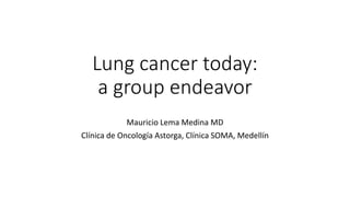 Lung cancer today:
a group endeavor
Mauricio Lema Medina MD
Clínica de Oncología Astorga, Clínica SOMA, Medellín
 