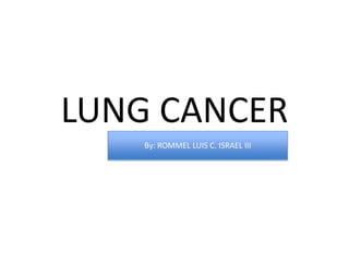 LUNG CANCER
By: ROMMEL LUIS C. ISRAEL III
 