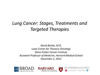 Lung Cancer: Stages, Treatments and
Targeted Therapies
David Barbie, M.D.
Lowe Center for Thoracic Oncology
Dana-Farber Cancer Institute
Assistant Professor of Medicine, Harvard Medical School
November 2, 2013

 