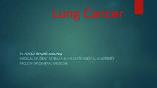 Lung Cancer
BY FOTSO BENNIS MOUNIR
MEDICAL STUDENT AT BELARUSIAN STATE MEDICAL UNIVERSITY
FACULTY OF GENERAL MEDICINE
 