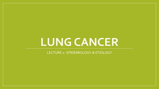 LUNG CANCER
LECTURE 1: EPIDEMIOLOGY & ETIOLOGY
 