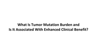 What Is Tumor Mutation Burden and
Is It Associated With Enhanced Clinical Benefit?
 