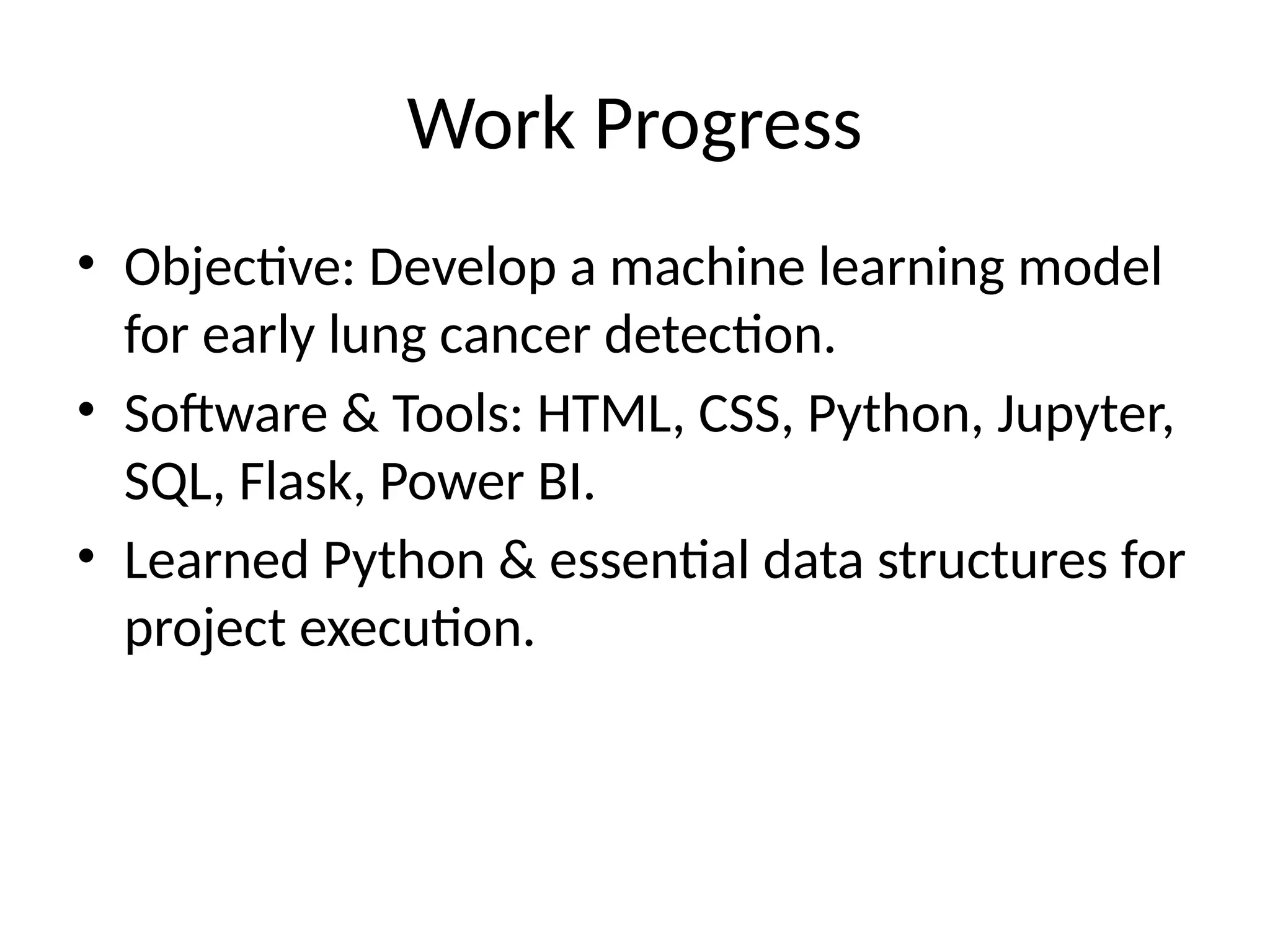 Work Progress
• Objective: Develop a machine learning model
for early lung cancer detection.
• Software & Tools: HTML, CSS, Python, Jupyter,
SQL, Flask, Power BI.
• Learned Python & essential data structures for
project execution.
 