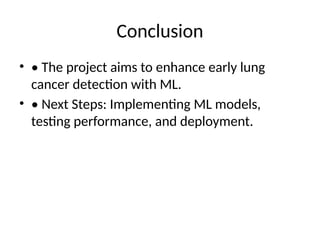 Conclusion
• • The project aims to enhance early lung
cancer detection with ML.
• • Next Steps: Implementing ML models,
testing performance, and deployment.
 