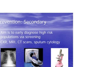 Prevention: Secondary
Aim is to early diagnose high risk
populations via screening
CXR, MRI, CT scans, sputum cytology
 