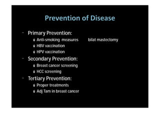 ¨   Primary Prevention:
      ú Anti-smoking measures      bilat mastectomy
      ú HBV vaccination
      ú HPV vaccination
¨   Secondary Prevention:
      ú Breast cancer screening
      ú HCC screening
¨   Tertiary Prevention:
      ú Proper treatments
      ú Adj Tam in breast cancer
 