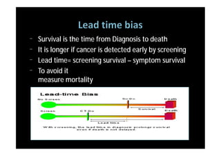 ¨   Survival is the time from Diagnosis to death
¨   It is longer if cancer is detected early by screening
¨   Lead time= screening survival – symptom survival
¨   To avoid it
    measure mortality
 
