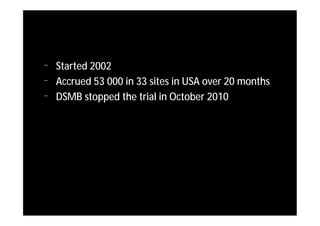 ¨   Started 2002
¨   Accrued 53 000 in 33 sites in USA over 20 months
¨   DSMB stopped the trial in October 2010
 