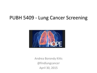 PUBH 5409 - Lung Cancer Screening
Andrea Borondy Kitts
@findlungcancer
April 30, 2015
 