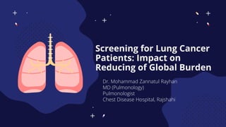 Screening for Lung Cancer
Patients: Impact on
Reducing of Global Burden
Dr. Mohammad Zannatul Rayhan
MD (Pulmonology)
Pulmonologist
Chest Disease Hospital, Rajshahi
 