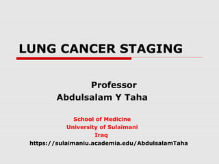LUNG CANCER STAGING 
Professor 
Abdulsalam Y Taha 
School of Medicine 
University of Sulaimani 
Iraq 
https://sulaimaniu.academia.edu/AbdulsalamTaha 
 