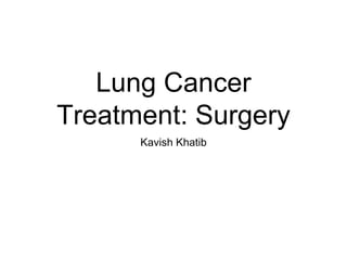 Lung Cancer
Treatment: Surgery
Kavish Khatib
 